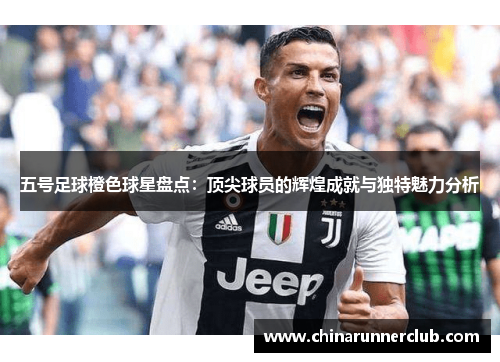 五号足球橙色球星盘点：顶尖球员的辉煌成就与独特魅力分析