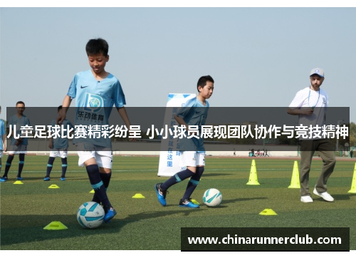 儿童足球比赛精彩纷呈 小小球员展现团队协作与竞技精神