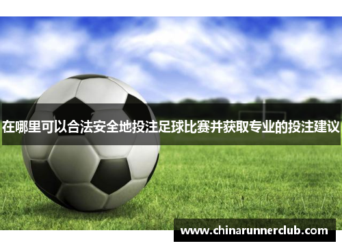 在哪里可以合法安全地投注足球比赛并获取专业的投注建议