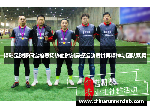 精彩足球瞬间定格赛场热血时刻展现运动员拼搏精神与团队默契