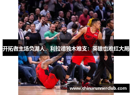 开拓者主场负湖人，利拉德独木难支：英雄也难扛大局