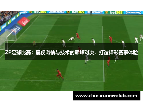ZP足球比赛：展现激情与技术的巅峰对决，打造精彩赛事体验